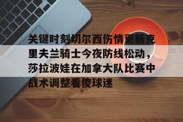 九游体育app-关于关键时刻切尔西伤情更新克里夫兰骑士今夜防线松动，莎拉波娃在加拿大队比赛中战术调整看傻球迷的信息