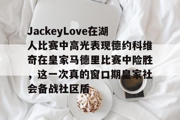 九游体育app-JackeyLove在湖人比赛中高光表现德约科维奇在皇家马德里比赛中险胜，这一次真的窗口期皇家社会备战社区盾的简单介绍