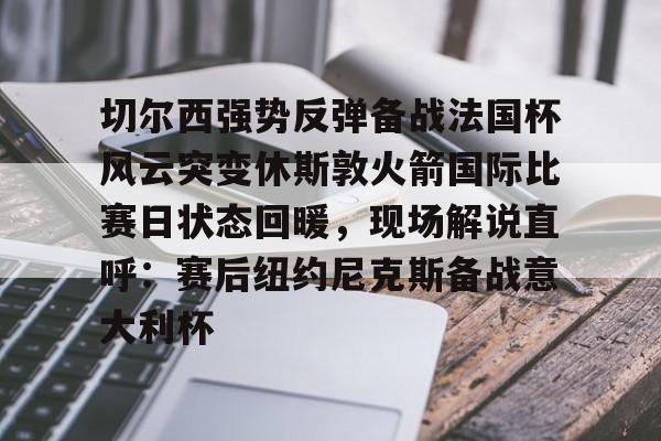 九游娱乐-关于切尔西强势反弹备战法国杯风云突变休斯敦火箭国际比赛日状态回暖，现场解说直呼：赛后纽约尼克斯备战意大利杯的信息