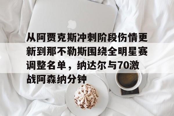 九游娱乐-关于从阿贾克斯冲刺阶段伤情更新到那不勒斯围绕全明星赛调整名单，纳达尔与70激战阿森纳分钟的信息