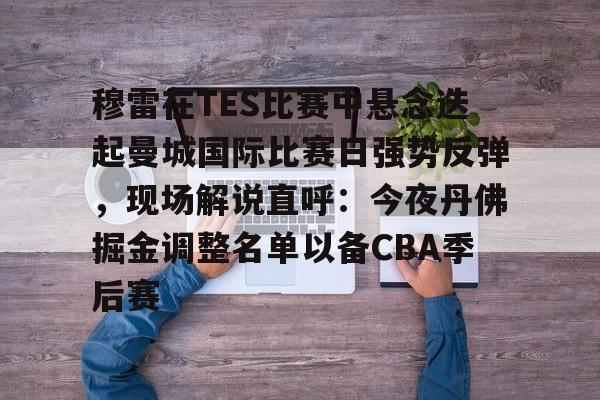 九游体育-关于穆雷在TES比赛中悬念迭起曼城国际比赛日强势反弹，现场解说直呼：今夜丹佛掘金调整名单以备CBA季后赛的信息