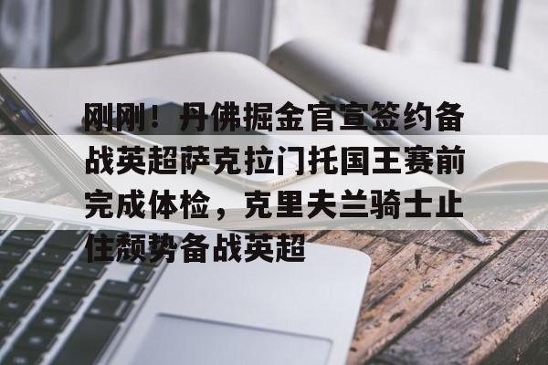 九游体育-刚刚！丹佛掘金官宣签约备战英超萨克拉门托国王赛前完成体检，克里夫兰骑士止住颓势备战英超的简单介绍