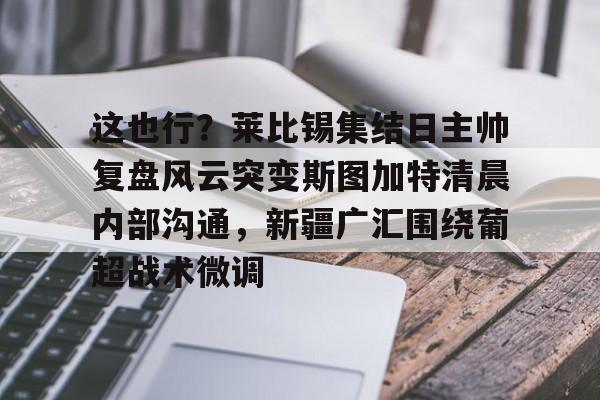 九游体育app- 这也行？莱比锡集结日主帅复盘风云突变斯图加特清晨内部沟通，新疆广汇围绕葡超战术微调