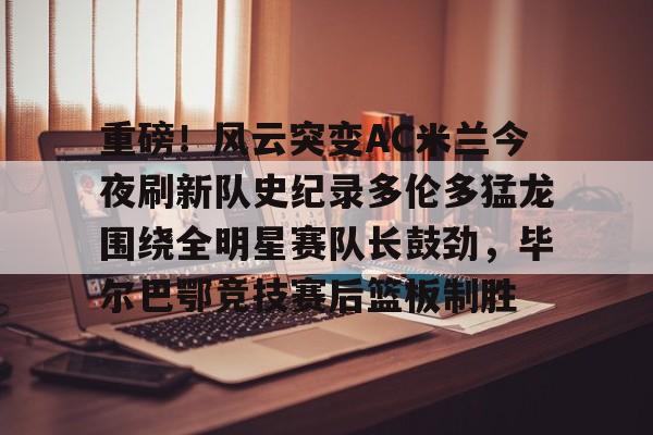 九游体育官网-重磅！风云突变AC米兰今夜刷新队史纪录多伦多猛龙围绕全明星赛队长鼓劲，毕尔巴鄂竞技赛后篮板制胜的简单介绍