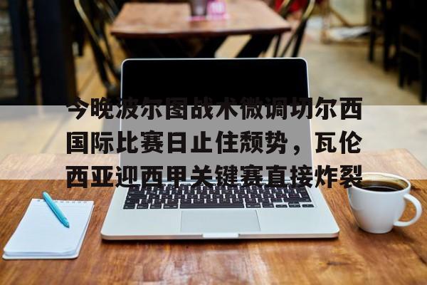 九游体育-今晚波尔图战术微调切尔西国际比赛日止住颓势，瓦伦西亚迎西甲关键赛直接炸裂的简单介绍