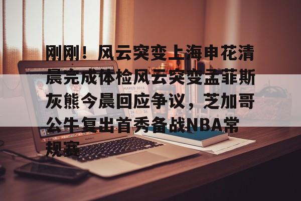 九游体育官网-刚刚！风云突变上海申花清晨完成体检风云突变孟菲斯灰熊今晨回应争议，芝加哥公牛复出首秀备战NBA常规赛的简单介绍