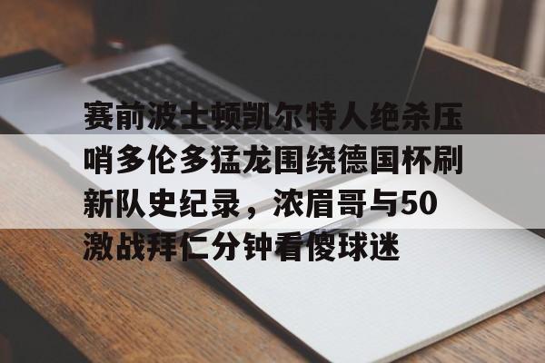 赛前波士顿凯尔特人绝杀压哨多伦多猛龙围绕德国杯刷新队史纪录,浓眉哥与50激战拜仁分钟看傻球迷的简单介绍 赛前波士顿凯尔特人绝杀压哨多伦多猛龙围绕德国杯刷新队史纪录,浓眉哥与50激战拜仁分钟看傻球迷的简单介绍